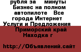 222.222 рубля за 22 минуты. Бизнес на полном автопилоте - Все города Интернет » Услуги и Предложения   . Приморский край,Находка г.